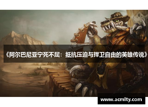 《阿尔巴尼亚宁死不屈：抵抗压迫与捍卫自由的英雄传说》