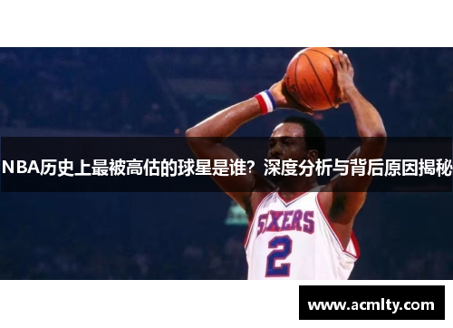 NBA历史上最被高估的球星是谁？深度分析与背后原因揭秘