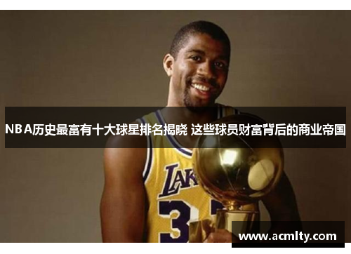 NBA历史最富有十大球星排名揭晓 这些球员财富背后的商业帝国