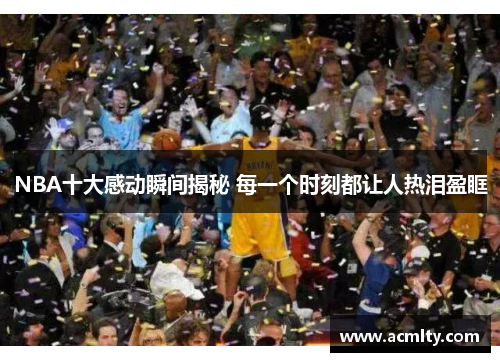 NBA十大感动瞬间揭秘 每一个时刻都让人热泪盈眶