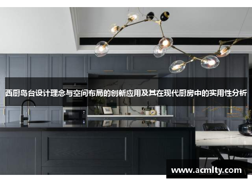 西厨岛台设计理念与空间布局的创新应用及其在现代厨房中的实用性分析