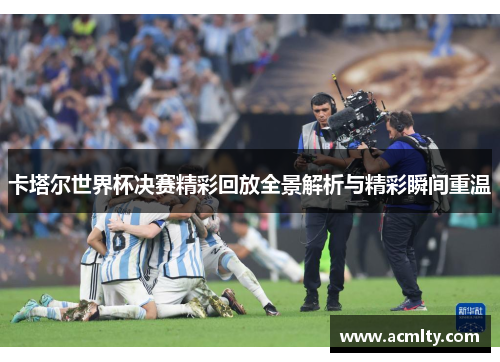 卡塔尔世界杯决赛精彩回放全景解析与精彩瞬间重温