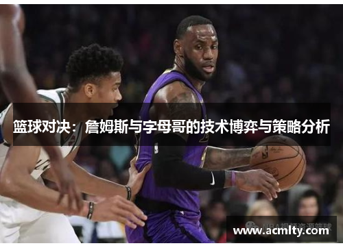 篮球对决：詹姆斯与字母哥的技术博弈与策略分析