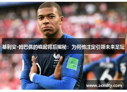 基利安·姆巴佩的崛起背后揭秘：为何他注定引领未来足坛