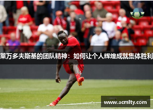莱万多夫斯基的团队精神：如何让个人辉煌成就集体胜利
