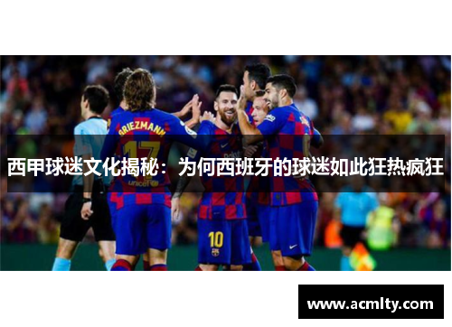西甲球迷文化揭秘：为何西班牙的球迷如此狂热疯狂