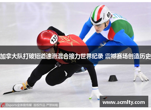 加拿大队打破短道速滑混合接力世界纪录 震撼赛场创造历史