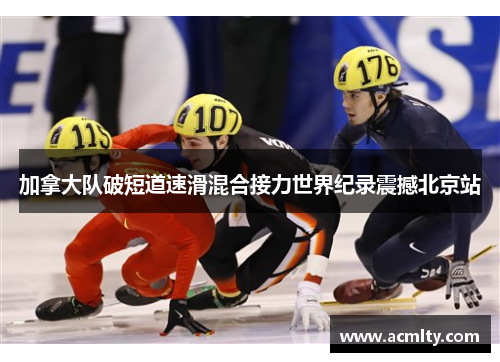 加拿大队破短道速滑混合接力世界纪录震撼北京站
