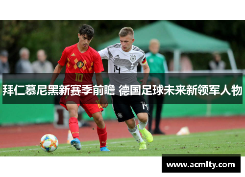拜仁慕尼黑新赛季前瞻 德国足球未来新领军人物