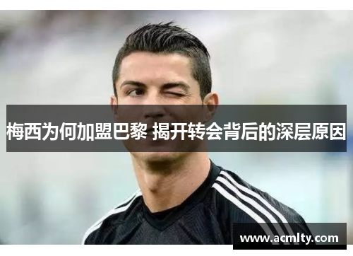 梅西为何加盟巴黎 揭开转会背后的深层原因
