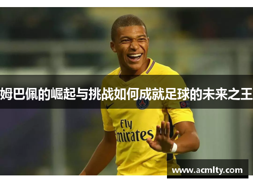 姆巴佩的崛起与挑战如何成就足球的未来之王