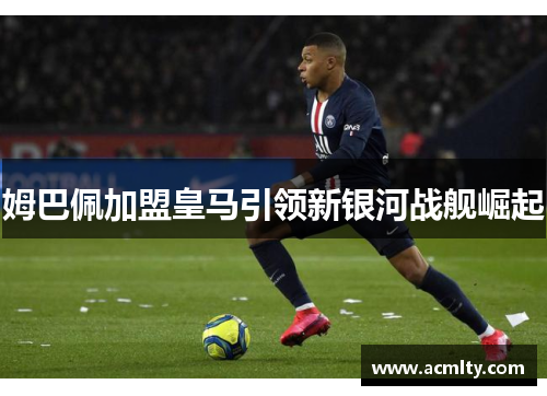 姆巴佩加盟皇马引领新银河战舰崛起