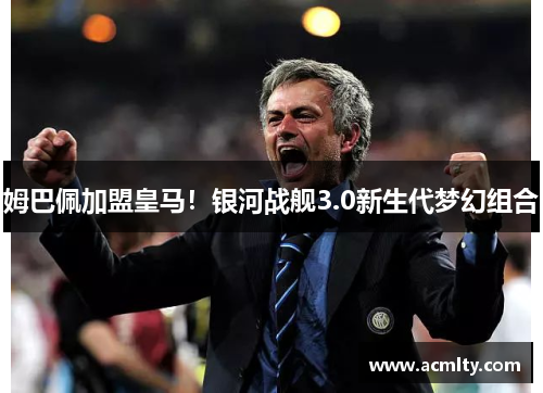 姆巴佩加盟皇马！银河战舰3.0新生代梦幻组合