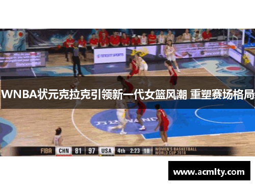 WNBA状元克拉克引领新一代女篮风潮 重塑赛场格局
