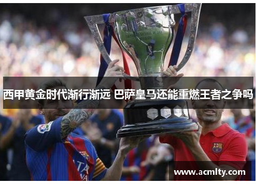 西甲黄金时代渐行渐远 巴萨皇马还能重燃王者之争吗
