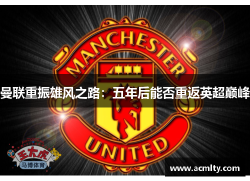 曼联重振雄风之路：五年后能否重返英超巅峰