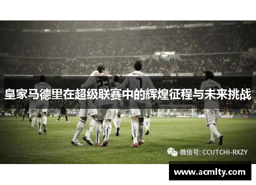 皇家马德里在超级联赛中的辉煌征程与未来挑战