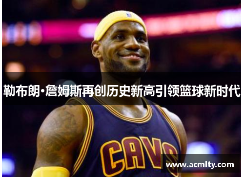 勒布朗·詹姆斯再创历史新高引领篮球新时代